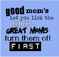 M-Good moms let you lick the beater great moms turn them off first